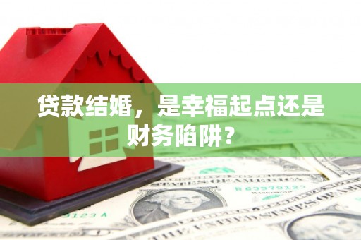 苍梧贷款结婚，是幸福起点还是财务陷阱？
