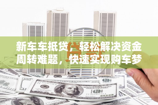 苍梧新车车抵贷，轻松解决资金周转难题，快速实现购车梦想