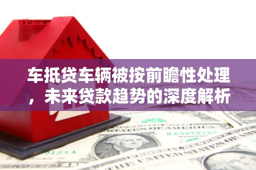 亚东车抵贷车辆被按前瞻性处理，未来贷款趋势的深度解析
