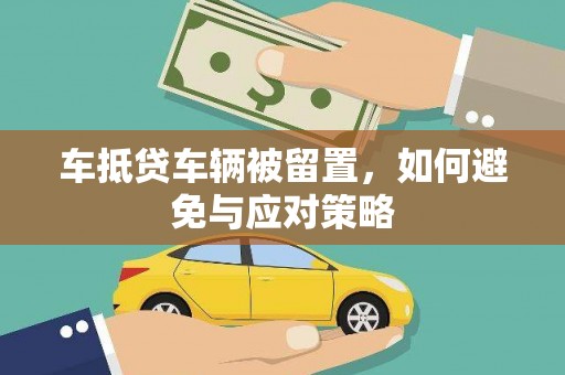 亚东车抵贷车辆被留置，如何避免与应对策略