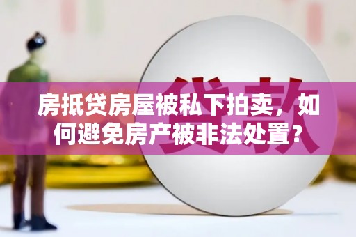 当雄房抵贷房屋被私下拍卖，如何避免房产被非法处置？
