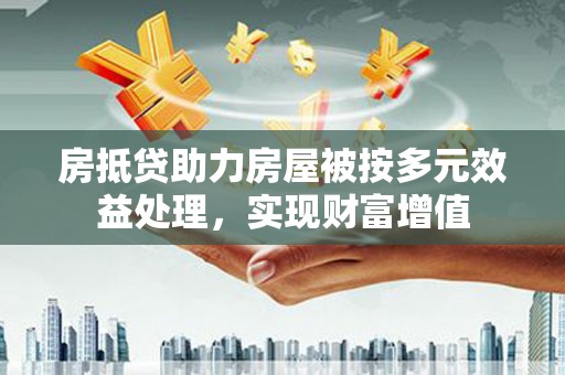 亚东房抵贷助力房屋被按多元效益处理，实现财富增值