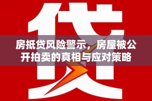 亚东房抵贷风险警示，房屋被公开拍卖的真相与应对策略
