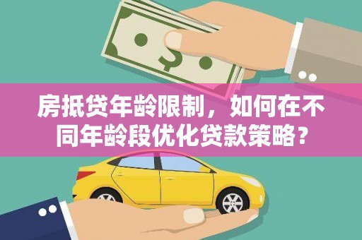 亚东房抵贷年龄限制，如何在不同年龄段优化贷款策略？