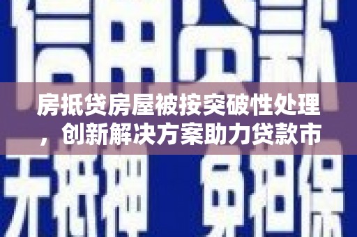 顺义房抵贷房屋被按突破性处理，创新解决方案助力贷款市场