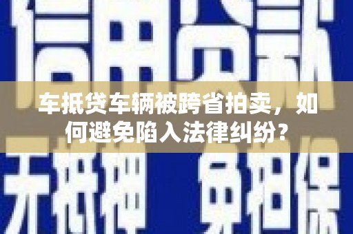 顺义车抵贷车辆被跨省拍卖，如何避免陷入法律纠纷？
