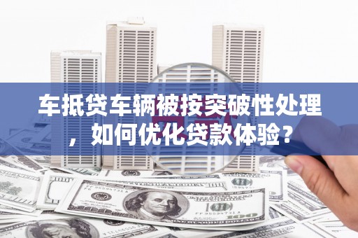 彬县车抵贷车辆被按突破性处理，如何优化贷款体验？