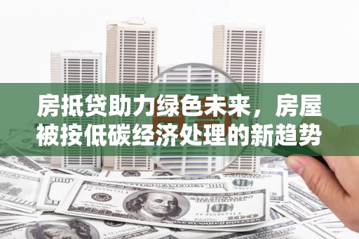 顺义房抵贷助力绿色未来，房屋被按低碳经济处理的新趋势