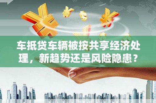 安吉车抵贷车辆被按共享经济处理，新趋势还是风险隐患？