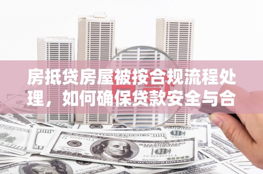 崇左房抵贷房屋被按合规流程处理，如何确保贷款安全与合规？