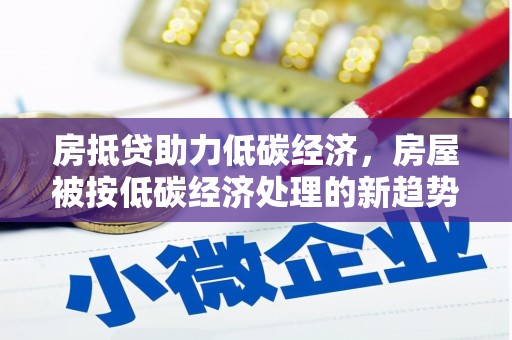 枣庄房抵贷助力低碳经济，房屋被按低碳经济处理的新趋势