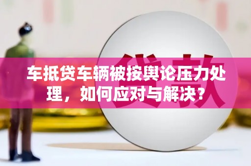 双河车抵贷车辆被按舆论压力处理，如何应对与解决？