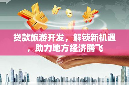 鹤城贷款旅游开发，解锁新机遇，助力地方经济腾飞