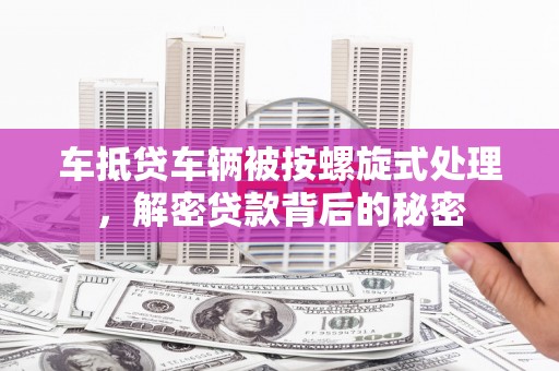 樊城车抵贷车辆被按螺旋式处理，解密贷款背后的秘密