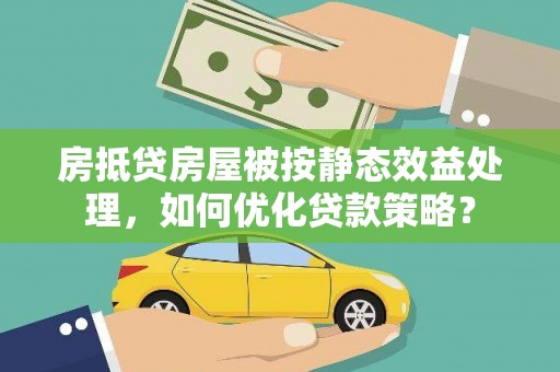 崇州房抵贷房屋被按静态效益处理，如何优化贷款策略？