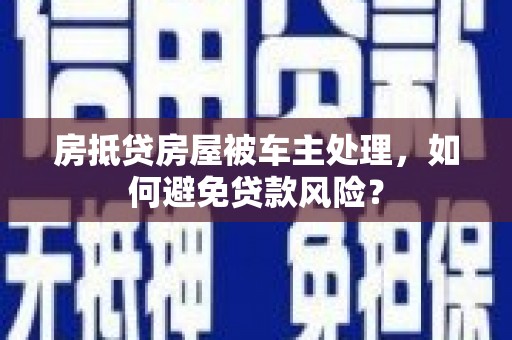 崇州房抵贷房屋被车主处理，如何避免贷款风险？