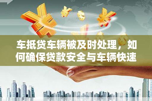 苏尼特左旗车抵贷车辆被及时处理，如何确保贷款安全与车辆快速变现
