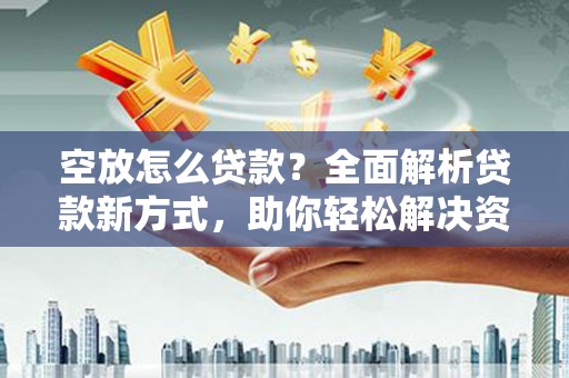 苏尼特左旗空放怎么贷款？全面解析贷款新方式，助你轻松解决资金难题