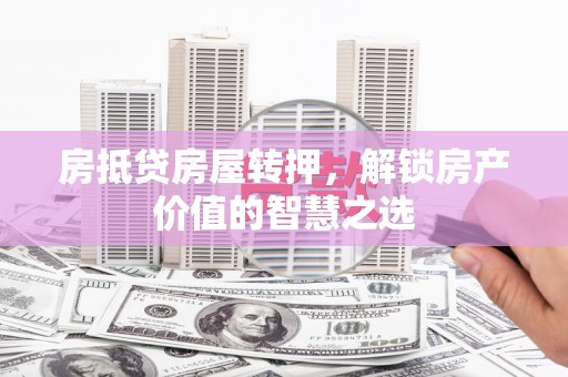 全州房抵贷房屋转押，解锁房产价值的智慧之选