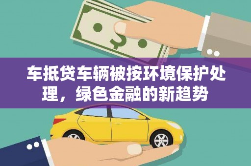 崇州车抵贷车辆被按环境保护处理，绿色金融的新趋势