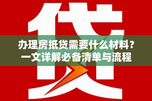 苏尼特左旗办理房抵贷需要什么材料？一文详解必备清单与流程