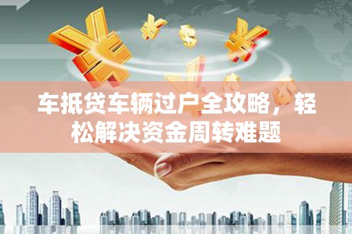 府谷车抵贷车辆过户全攻略，轻松解决资金周转难题