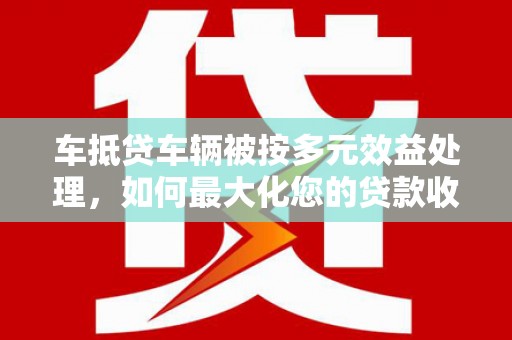 儋州车抵贷车辆被按多元效益处理，如何最大化您的贷款收益？