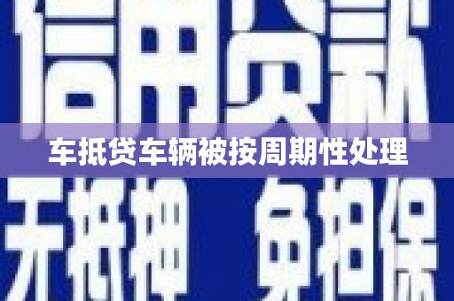 潮州车抵贷车辆被按周期性处理