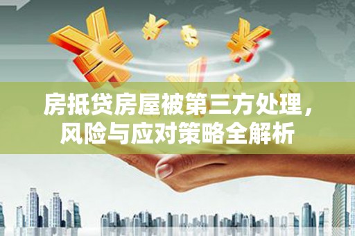 玛沁房抵贷房屋被第三方处理，风险与应对策略全解析