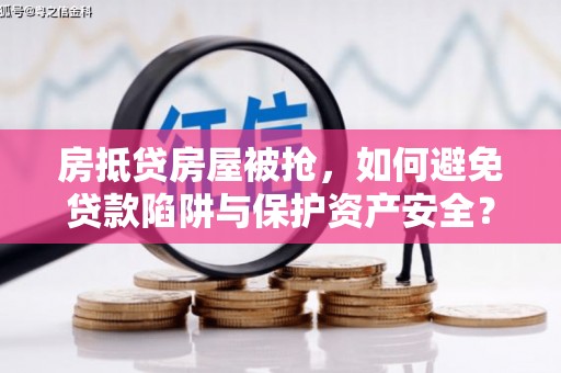 玛沁房抵贷房屋被抢，如何避免贷款陷阱与保护资产安全？