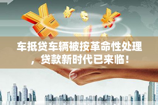 榆林车抵贷车辆被按革命性处理，贷款新时代已来临！