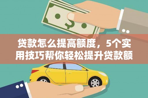 新龙贷款怎么提高额度，5个实用技巧帮你轻松提升贷款额度