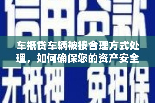 苏尼特左旗车抵贷车辆被按合理方式处理，如何确保您的资产安全？