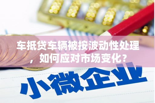 苏尼特左旗车抵贷车辆被按波动性处理，如何应对市场变化？