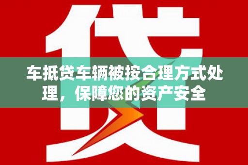 苏尼特左旗车抵贷车辆被按合理方式处理，保障您的资产安全