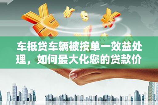 象州车抵贷车辆被按单一效益处理，如何最大化您的贷款价值？