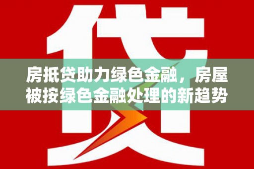 象州房抵贷助力绿色金融，房屋被按绿色金融处理的新趋势
