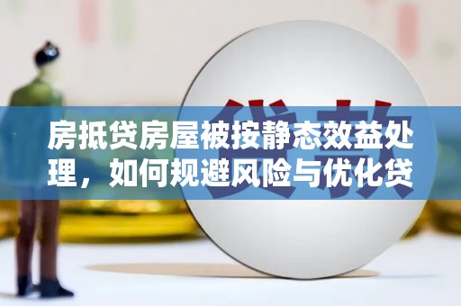德宏房抵贷房屋被按静态效益处理，如何规避风险与优化贷款策略