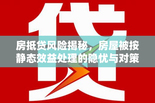 德宏房抵贷风险揭秘，房屋被按静态效益处理的隐忧与对策