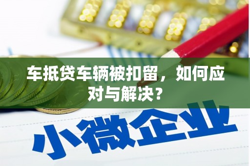 新屋车抵贷车辆被扣留，如何应对与解决？