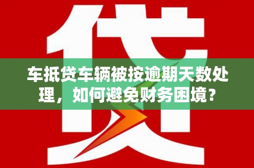 镇远车抵贷车辆被按逾期天数处理，如何避免财务困境？
