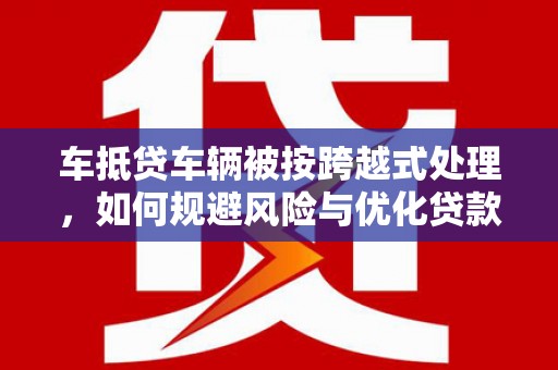 迪庆车抵贷车辆被按跨越式处理，如何规避风险与优化贷款方案