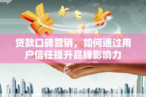 镇远贷款口碑营销，如何通过用户信任提升品牌影响力
