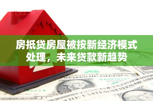 迪庆房抵贷房屋被按新经济模式处理，未来贷款新趋势