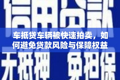 迪庆车抵贷车辆被快速拍卖，如何避免贷款风险与保障权益？