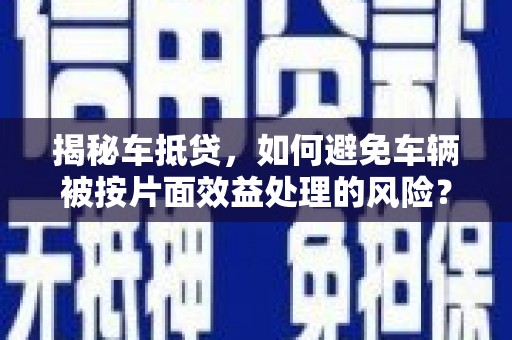迪庆揭秘车抵贷，如何避免车辆被按片面效益处理的风险？
