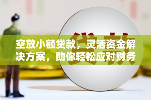迪庆空放小额贷款，灵活资金解决方案，助你轻松应对财务挑战