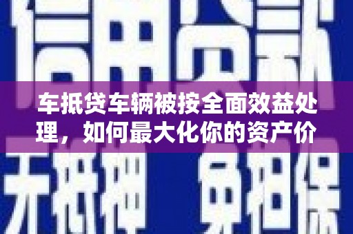 迪庆车抵贷车辆被按全面效益处理，如何最大化你的资产价值？