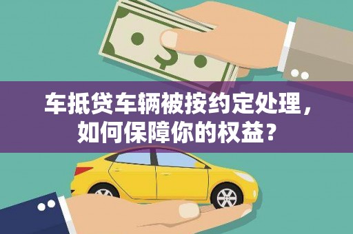 碧江车抵贷车辆被按约定处理，如何保障你的权益？
