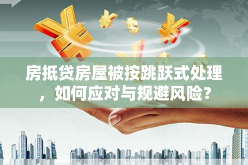 碧江房抵贷房屋被按跳跃式处理，如何应对与规避风险？